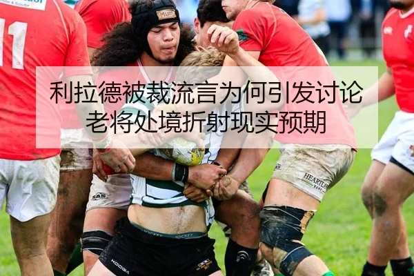 利拉德被裁流言为何引发讨论 老将处境折射现实预期